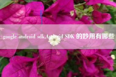 google android sdk,Android SDK 的妙用有哪些